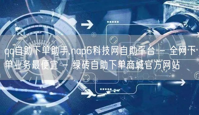 qq自助下单助手,nap6科技网自助平台 - 全网下单业务最便宜 - 绿砖自助下单商城官方网站