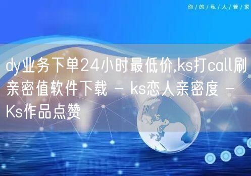 dy业务下单24小时最低价,ks打call刷亲密值软件下载 - ks恋人亲密度 - Ks作品点赞