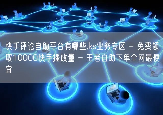 快手评论自助平台有哪些,ks业务专区 - 免费领取10000快手播放量 - 王者自助下单全网最便宜