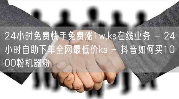 24小时免费快手免费涨1w,ks在线业务 - 24小时自助下单全网最低价ks - 抖音如何买1000粉机器粉
