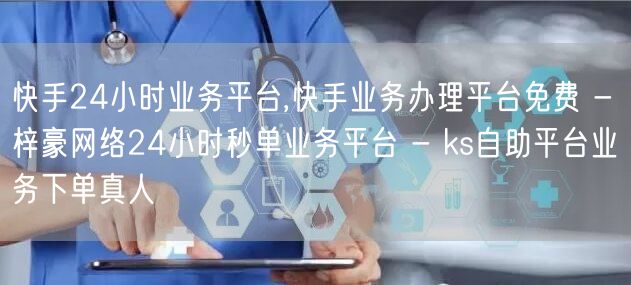 快手24小时业务平台,快手业务办理平台免费 - 梓豪网络24小时秒单业务平台 - ks自助平台业务下单真人
