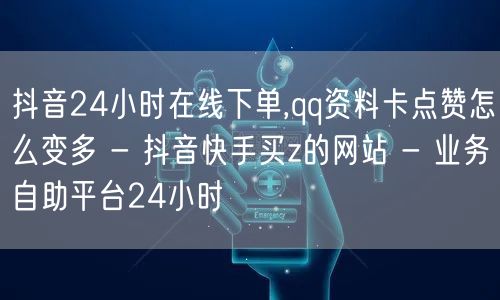 抖音24小时在线下单,qq资料卡点赞怎么变多 - 抖音快手买z的网站 - 业务自助平台24小时