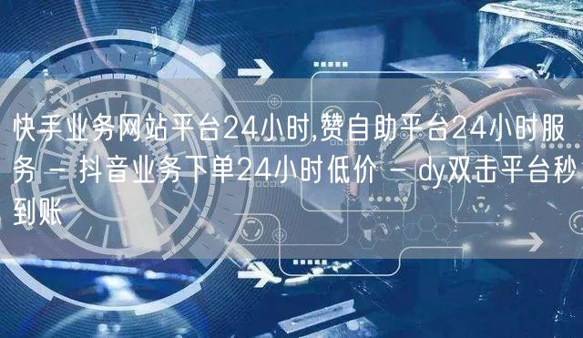 快手业务网站平台24小时,赞自助平台24小时服务 - 抖音业务下单24小时低价 - dy双击平台秒到账