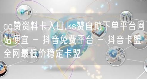 qq赞资料卡入口,ks赞自助下单平台网站便宜 - 抖音免费平台 - 抖音卡盟全网最低价稳定卡盟