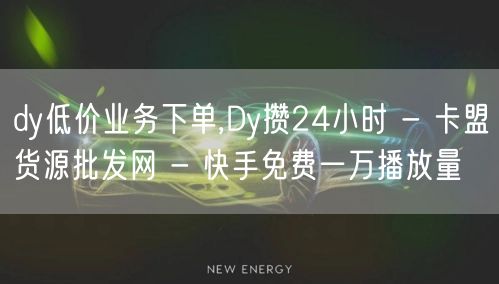 dy低价业务下单,Dy攒24小时 - 卡盟货源批发网 - 快手免费一万播放量
