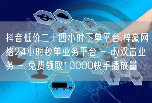抖音低价二十四小时下单平台,梓豪网络24小时秒单业务平台 - dy双击业务 - 免费领取10000快手播放量