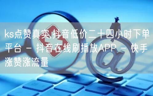 ks点赞真实,抖音低价二十四小时下单平台 - 抖音在线刷播放APP - 快手涨赞涨流量