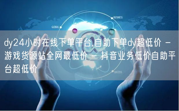 dy24小时在线下单平台,自助下单dy超低价 - 游戏货源站全网最低价 - 抖音业务低价自助平台超低价