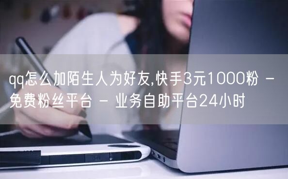 qq怎么加陌生人为好友,快手3元1000粉 - 免费粉丝平台 - 业务自助平台24小时