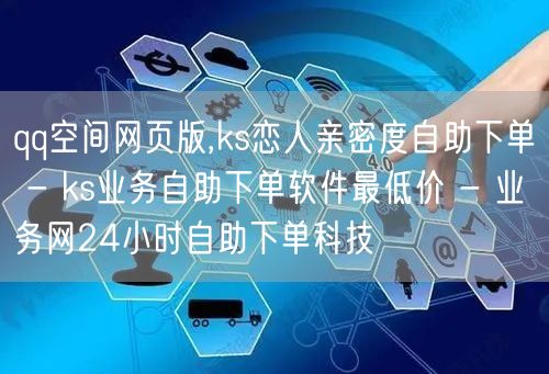 qq空间网页版,ks恋人亲密度自助下单 - ks业务自助下单软件最低价 - 业务网24小时自助下单科技