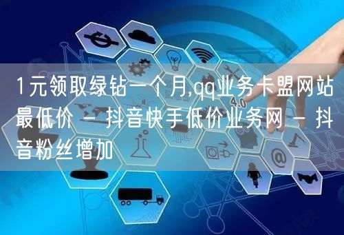 1元领取绿钻一个月,qq业务卡盟网站最低价 - 抖音快手低价业务网 - 抖音粉丝增加