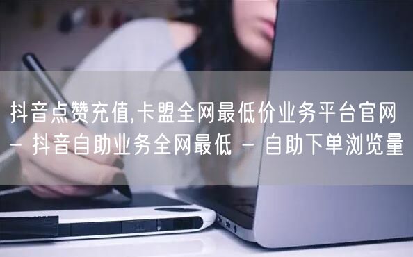 抖音点赞充值,卡盟全网最低价业务平台官网 - 抖音自助业务全网最低 - 自助下单浏览量