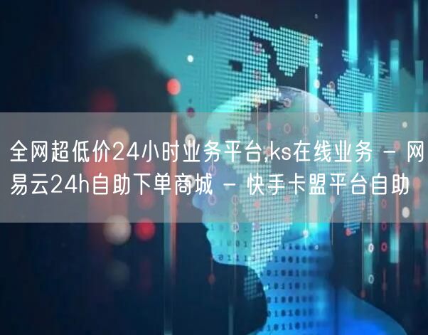 全网超低价24小时业务平台,ks在线业务 - 网易云24h自助下单商城 - 快手卡盟平台自助