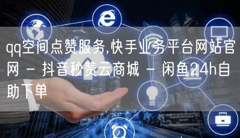 qq空间点赞服务,快手业务平台网站官网 - 抖音秒赞云商城 - 闲鱼24h自助下单