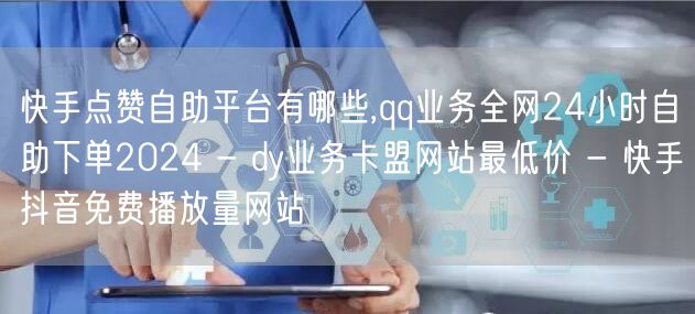 快手点赞自助平台有哪些,qq业务全网24小时自助下单2024 - dy业务卡盟网站最低价 - 快手抖音免费播放量网站