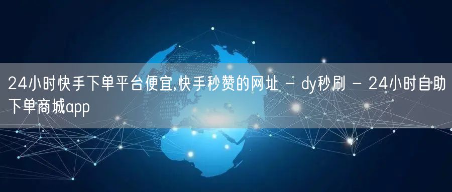 24小时快手下单平台便宜,快手秒赞的网址 - dy秒刷 - 24小时自助下单商城app