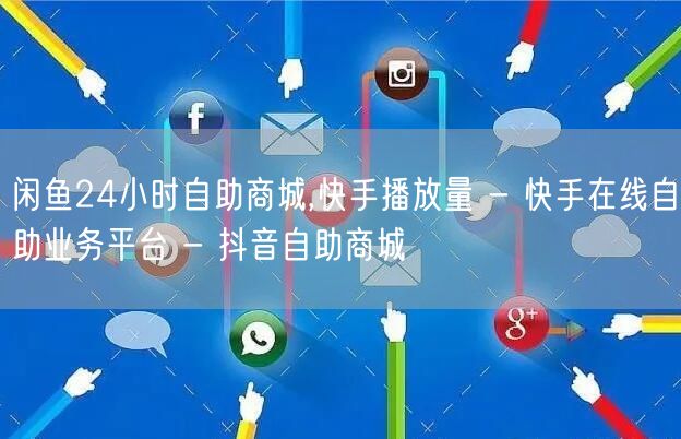闲鱼24小时自助商城,快手播放量 - 快手在线自助业务平台 - 抖音自助商城