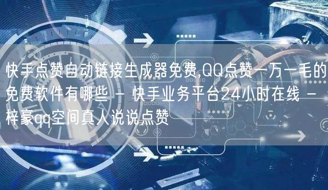 快手点赞自动链接生成器免费,QQ点赞一万一毛的免费软件有哪些 - 快手业务平台24小时在线 - 梓豪qq空间真人说说点赞