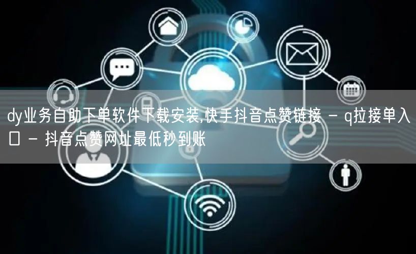 dy业务自助下单软件下载安装,快手抖音点赞链接 - q拉接单入口 - 抖音点赞网址最低秒到账