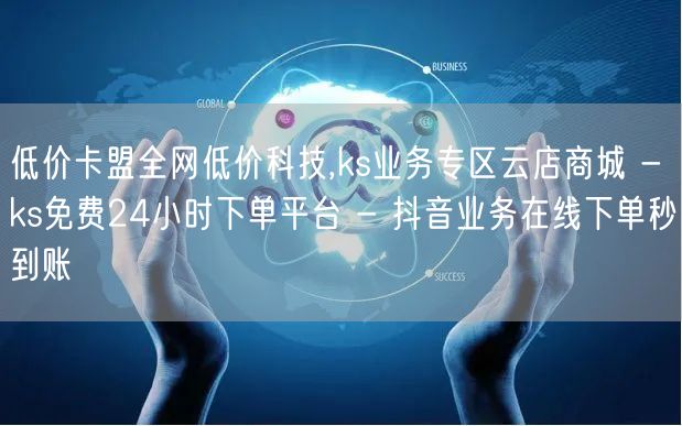 低价卡盟全网低价科技,ks业务专区云店商城 - ks免费24小时下单平台 - 抖音业务在线下单秒到账