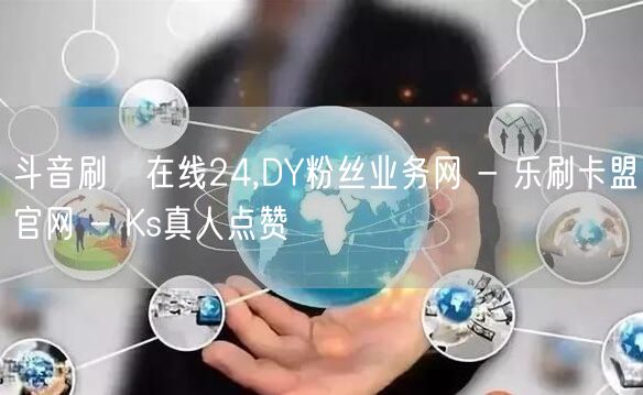 斗音刷讚在线24,DY粉丝业务网 - 乐刷卡盟官网 - Ks真人点赞