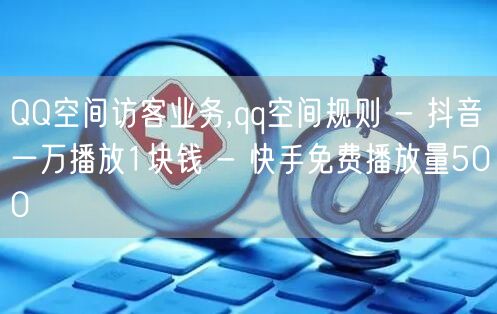 QQ空间访客业务,qq空间规则 - 抖音一万播放1块钱 - 快手免费播放量500