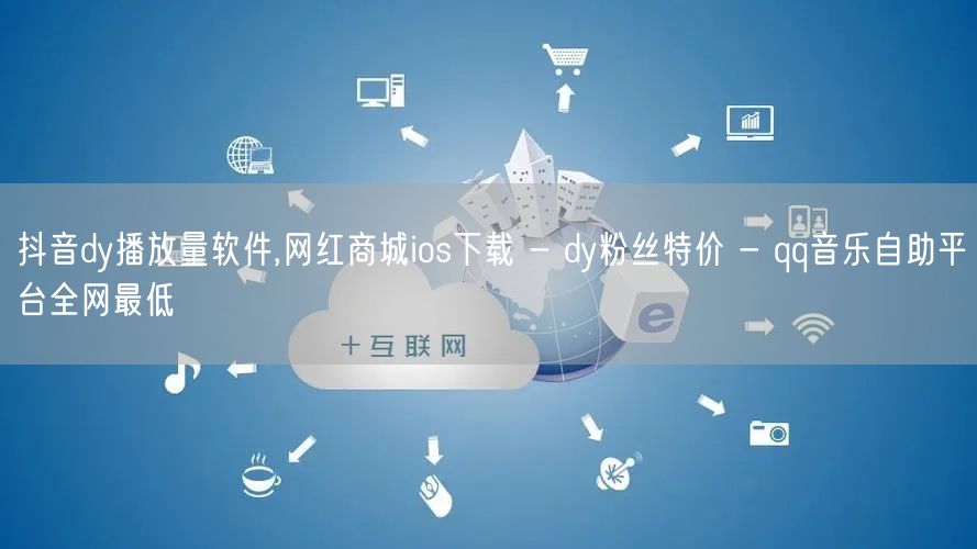 抖音dy播放量软件,网红商城ios下载 - dy粉丝特价 - qq音乐自助平台全网最低