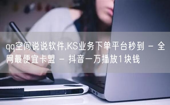qq空间说说软件,KS业务下单平台秒到 - 全网最便宜卡盟 - 抖音一万播放1块钱