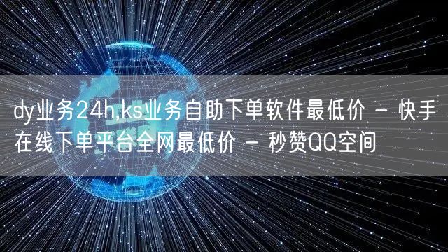 dy业务24h,ks业务自助下单软件最低价 - 快手在线下单平台全网最低价 - 秒赞QQ空间