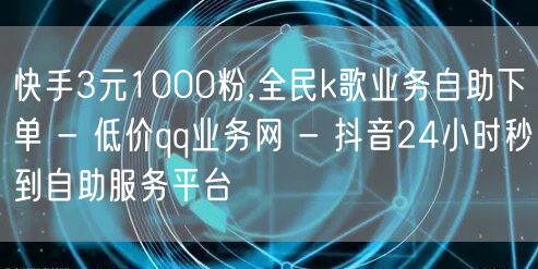 快手3元1000粉,全民k歌业务自助下单 - 低价qq业务网 - 抖音24小时秒到自助服务平台