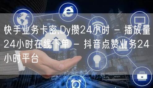 快手业务卡密,Dy攒24小时 - 播放量24小时在线下单 - 抖音点赞业务24小时平台