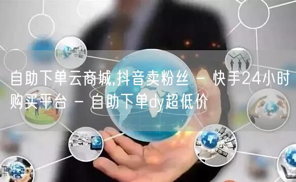 自助下单云商城,抖音卖粉丝 - 快手24小时购买平台 - 自助下单dy超低价