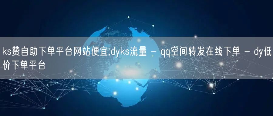 ks赞自助下单平台网站便宜,dyks流量 - qq空间转发在线下单 - dy低价下单平台