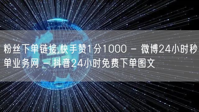 粉丝下单链接,快手赞1分1000 - 微博24小时秒单业务网 - 抖音24小时免费下单图文