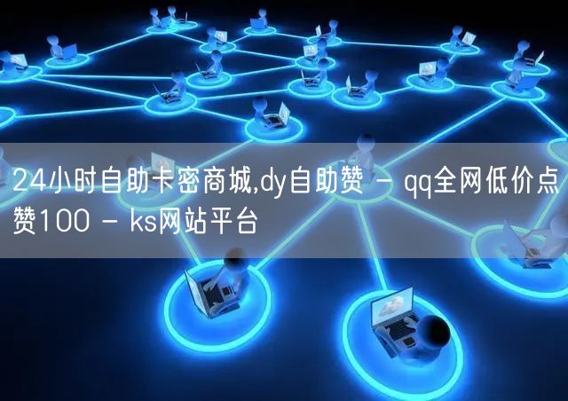 24小时自助卡密商城,dy自助赞 - qq全网低价点赞100 - ks网站平台