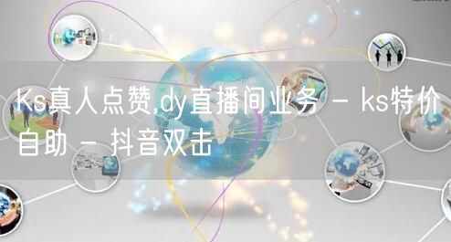 Ks真人点赞,dy直播间业务 - ks特价自助 - 抖音双击