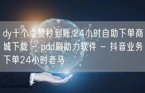 dy十个点赞秒到账,24小时自助下单商城下载 - pdd刷助力软件 - 抖音业务下单24小时老马