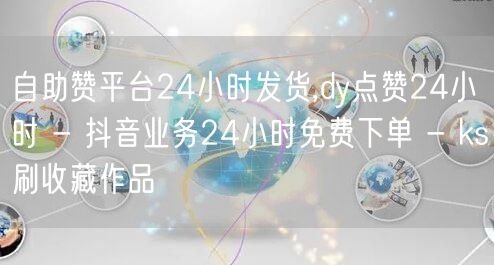 自助赞平台24小时发货,dy点赞24小时 - 抖音业务24小时免费下单 - ks刷收藏作品