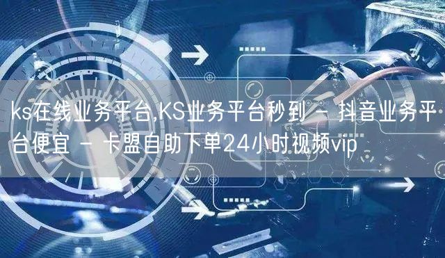 ks在线业务平台,KS业务平台秒到 - 抖音业务平台便宜 - 卡盟自助下单24小时视频vip