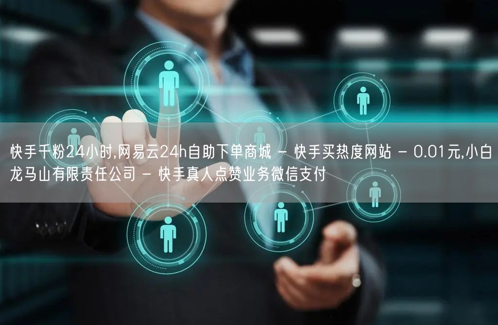 快手千粉24小时,网易云24h自助下单商城 - 快手买热度网站 - 0.01元,小白龙马山有限责任公司 - 快手真人点赞业务微信支付