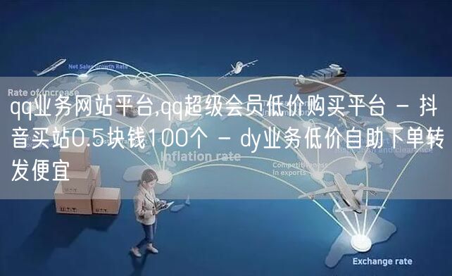 qq业务网站平台,qq超级会员低价购买平台 - 抖音买站0.5块钱100个 - dy业务低价自助下单转发便宜