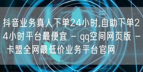抖音业务真人下单24小时,自助下单24小时平台最便宜 - qq空间网页版 - 卡盟全网最低价业务平台官网