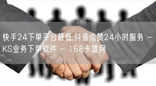 快手24下单平台最低,抖音点赞24小时服务 - KS业务下单软件 - 168卡盟网
