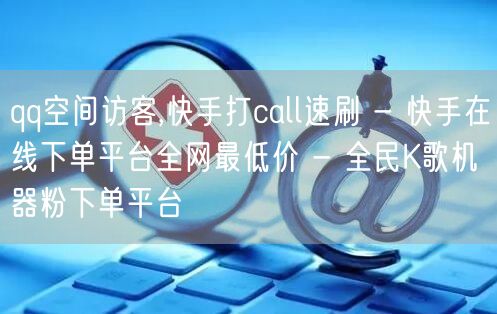 qq空间访客,快手打call速刷 - 快手在线下单平台全网最低价 - 全民K歌机器粉下单平台