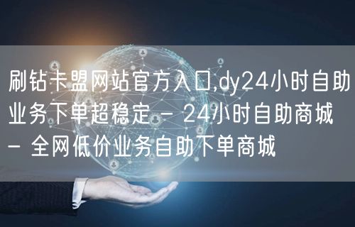 刷钻卡盟网站官方入口,dy24小时自助业务下单超稳定 - 24小时自助商城 - 全网低价业务自助下单商城