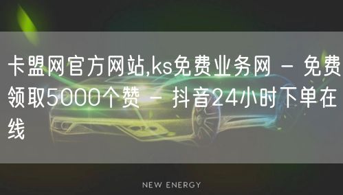 卡盟网官方网站,ks免费业务网 - 免费领取5000个赞 - 抖音24小时下单在线