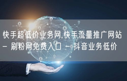 快手超低价业务网,快手流量推广网站 - 刷粉网免费入口 - 抖音业务低价