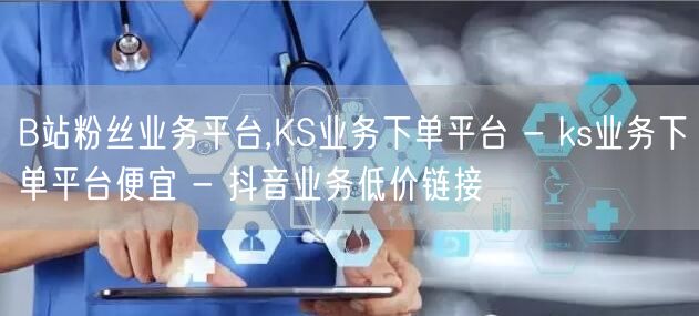 B站粉丝业务平台,KS业务下单平台 - ks业务下单平台便宜 - 抖音业务低价链接
