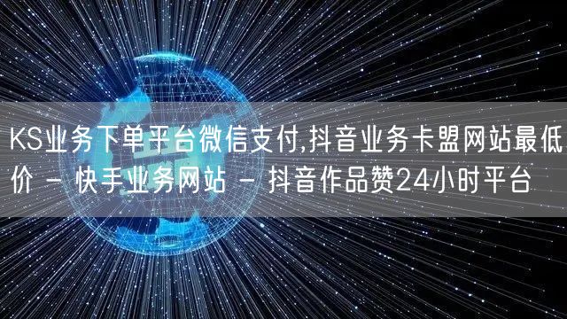 KS业务下单平台微信支付,抖音业务卡盟网站最低价 - 快手业务网站 - 抖音作品赞24小时平台