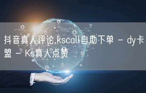 抖音真人评论,kscall自助下单 - dy卡盟 - Ks真人点赞